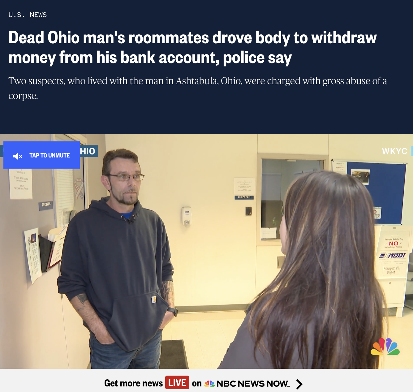 presentation - U.S. News Dead Ohio man's roommates drove body to withdraw money from his bank account, police say Two suspects, who lived with the man in Ashtabula, Ohio, were charged with gross abuse of a corpse. Tap To Unmute Hio B Get more news Live on